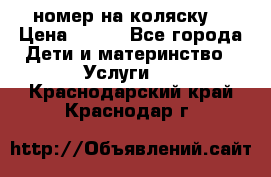 номер на коляску  › Цена ­ 300 - Все города Дети и материнство » Услуги   . Краснодарский край,Краснодар г.